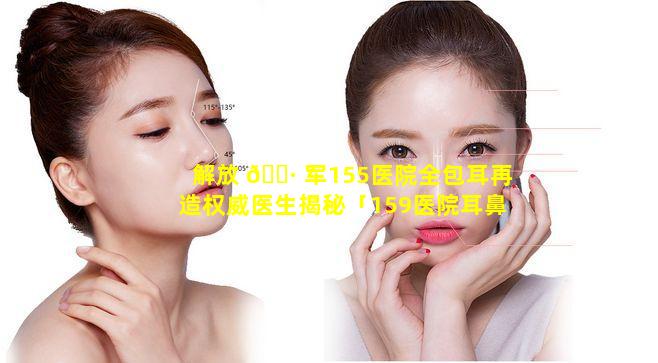 解放 🌷 军155医院全包耳再造权威医生揭秘「159医院耳鼻喉科医生有几位」